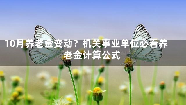 10月养老金变动？机关事业单位必看养老金计算公式
