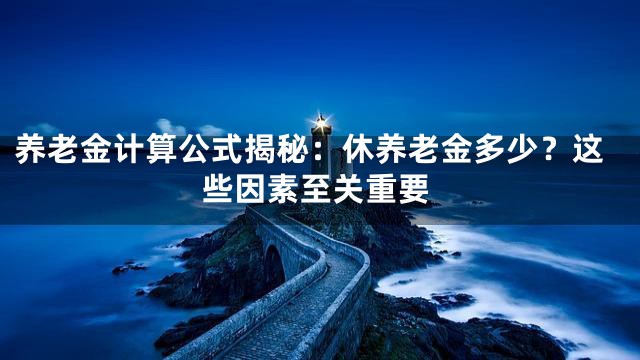 养老金计算公式揭秘：休养老金多少？这些因素至关重要