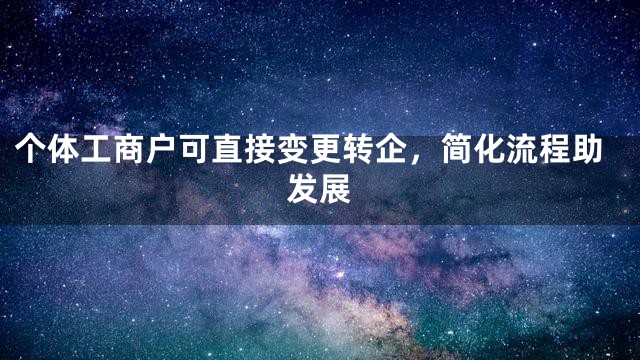 个体工商户可直接变更转企，简化流程助发展
