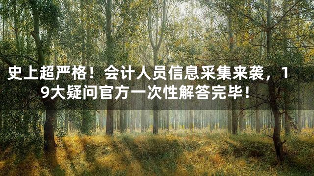 史上超严格！会计人员信息采集来袭，19大疑问官方一次性解答完毕！