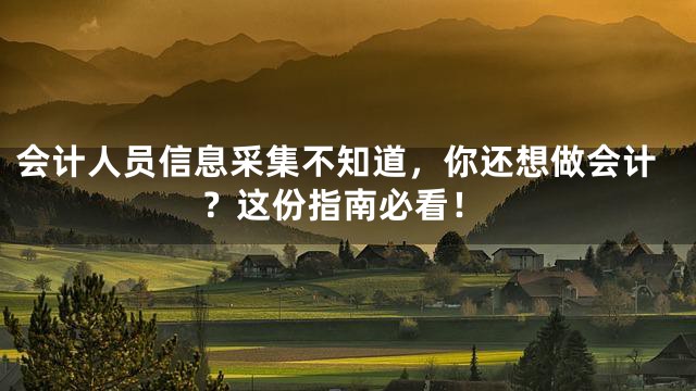 会计人员信息采集不知道，你还想做会计？这份指南必看！