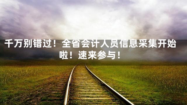 千万别错过！全省会计人员信息采集开始啦！速来参与！