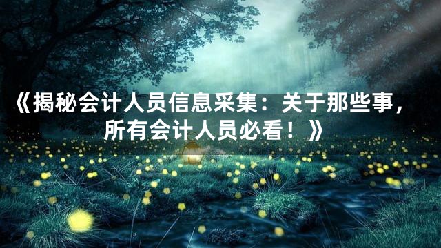 《揭秘会计人员信息采集：关于那些事，所有会计人员必看！》