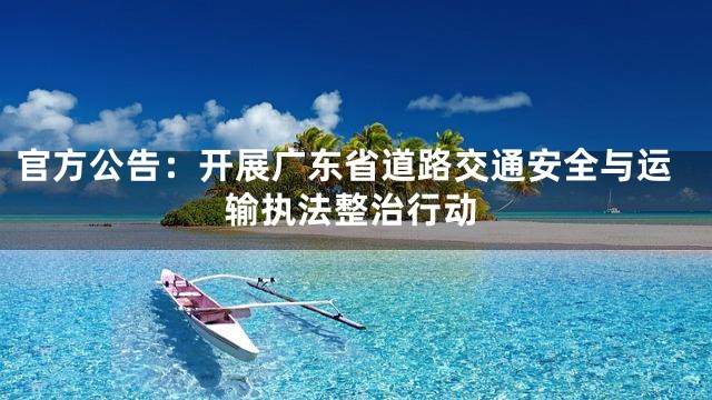 官方公告：开展广东省道路交通安全与运输执法整治行动