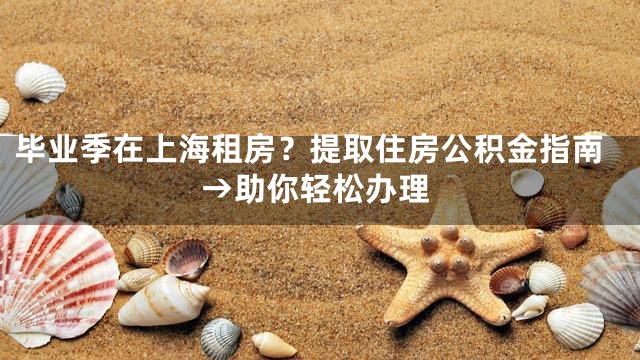 毕业季在上海租房？提取住房公积金指南→助你轻松办理