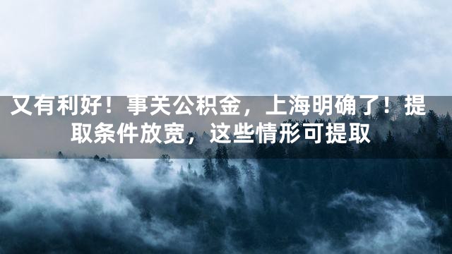 又有利好！事关公积金，上海明确了！提取条件放宽，这些情形可提取