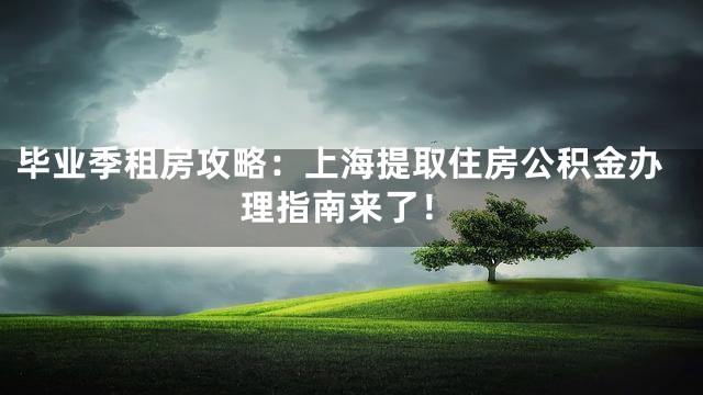毕业季租房攻略：上海提取住房公积金办理指南来了！