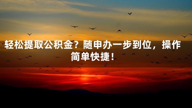 轻松提取公积金？随申办一步到位，操作简单快捷！