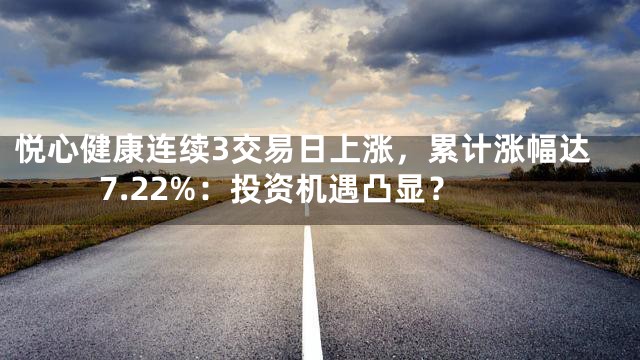 悦心健康连续3交易日上涨，累计涨幅达7.22%：投资机遇凸显？