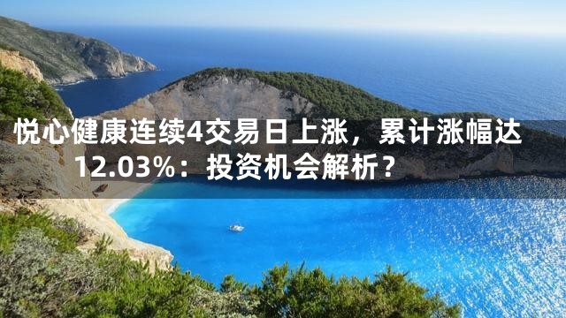 悦心健康连续4交易日上涨，累计涨幅达12.03%：投资机会解析？