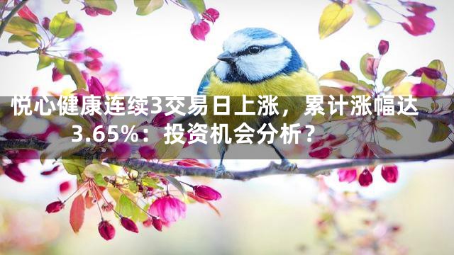 悦心健康连续3交易日上涨，累计涨幅达3.65%：投资机会分析？