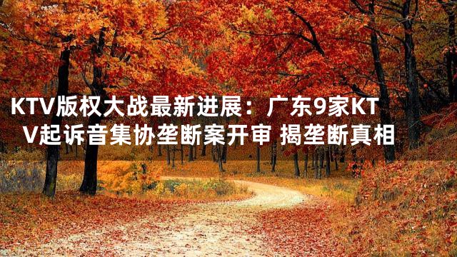 KTV版权大战最新进展：广东9家KTV起诉音集协垄断案开审 揭垄断真相