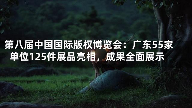 第八届中国国际版权博览会：广东55家单位125件展品亮相，成果全面展示