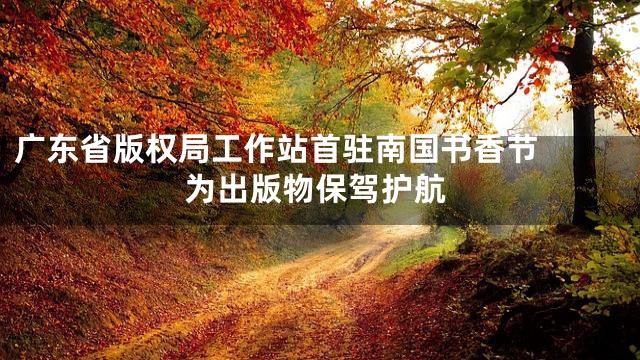 广东省版权局工作站首驻南国书香节  为出版物保驾护航