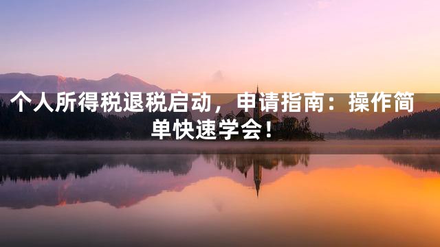 个人所得税退税启动，申请指南：操作简单快速学会！