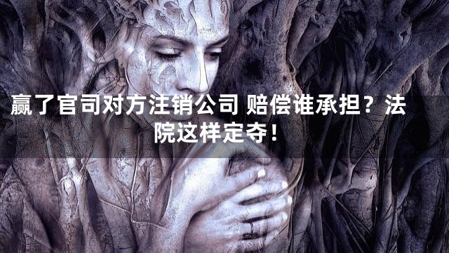 赢了官司对方注销公司 赔偿谁承担？法院这样定夺！