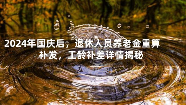 2024年国庆后，退休人员养老金重算补发，工龄补差详情揭秘