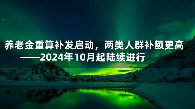 养老金重算补发启动，两类人群补额更高——2024年10月起陆续进行