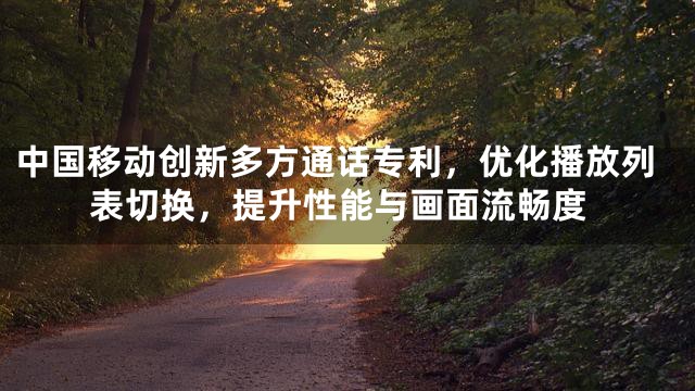中国移动创新多方通话专利，优化播放列表切换，提升性能与画面流畅度