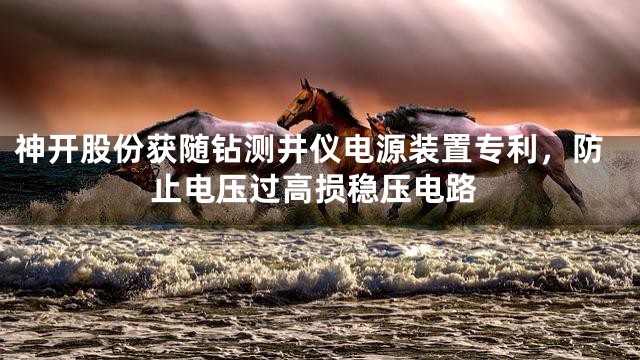 神开股份获随钻测井仪电源装置专利，防止电压过高损稳压电路