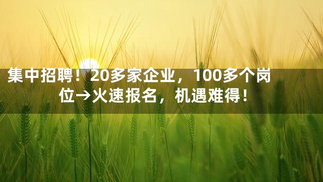 集中招聘！20多家企业，100多个岗位→火速报名，机遇难得！