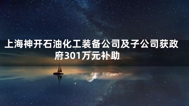 上海神开石油化工装备公司及子公司获政府301万元补助