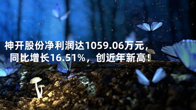 神开股份净利润达1059.06万元，同比增长16.51%，创近年新高！