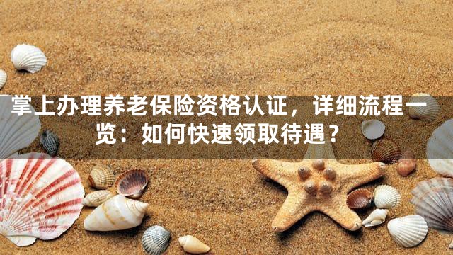掌上办理养老保险资格认证，详细流程一览：如何快速领取待遇？