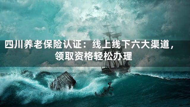 四川养老保险认证：线上线下六大渠道，领取资格轻松办理
