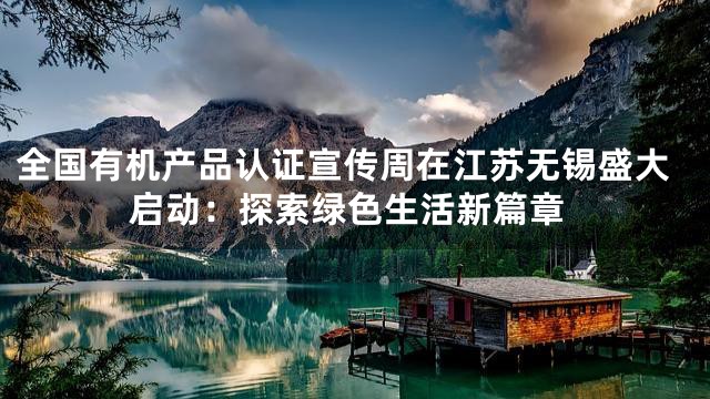全国有机产品认证宣传周在江苏无锡盛大启动：探索绿色生活新篇章