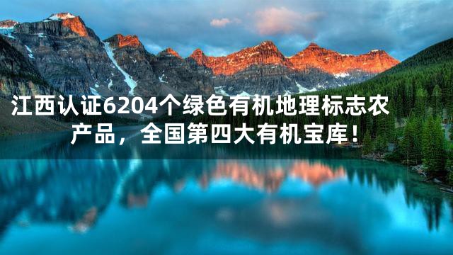 江西认证6204个绿色有机地理标志农产品，全国第四大有机宝库！