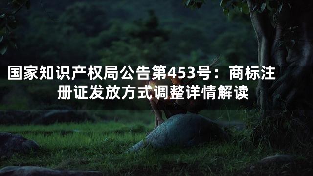 国家知识产权局公告第453号：商标注册证发放方式调整详情解读