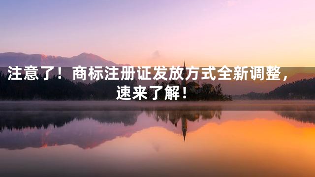 注意了！商标注册证发放方式全新调整，速来了解！