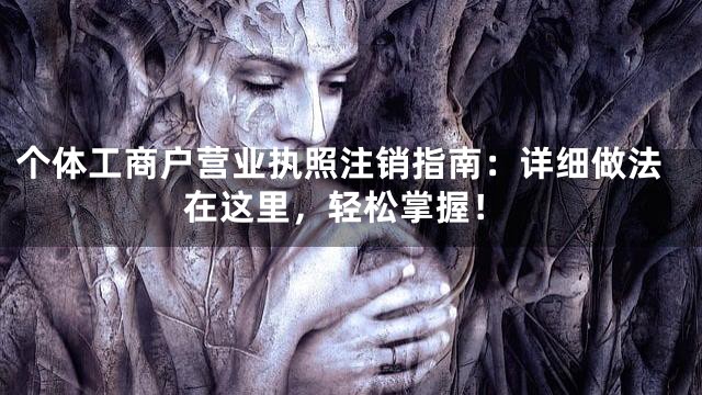 个体工商户营业执照注销指南：详细做法在这里，轻松掌握！