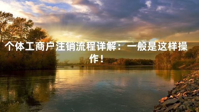个体工商户注销流程详解：一般是这样操作！