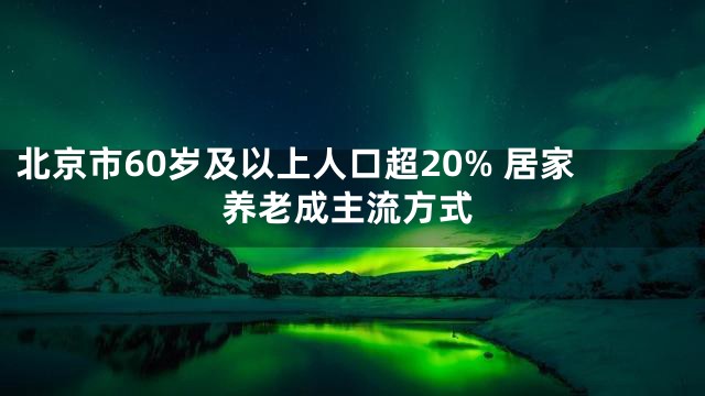 北京市60岁及以上人口超20% 居家养老成主流方式