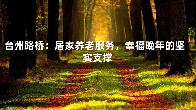 台州路桥：居家养老服务，幸福晚年的坚实支撑