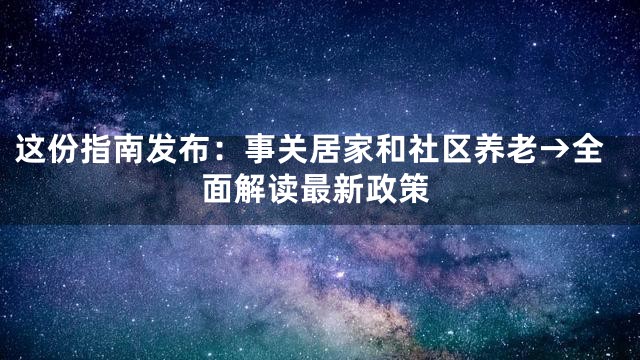 这份指南发布：事关居家和社区养老→全面解读最新政策