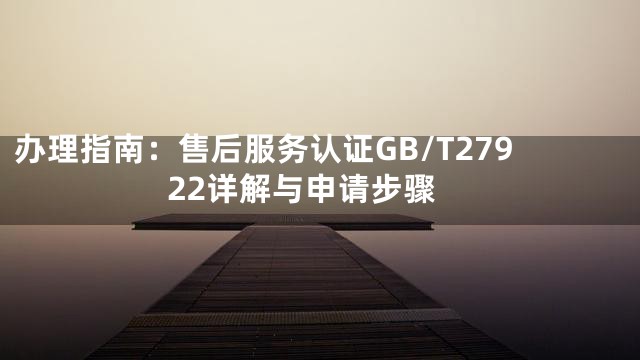 办理指南：售后服务认证GB/T27922详解与申请步骤