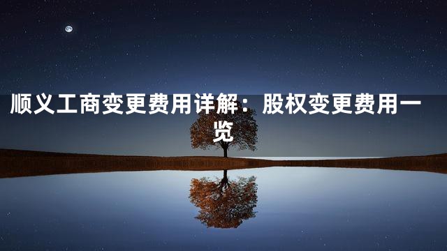 顺义工商变更费用详解：股权变更费用一览