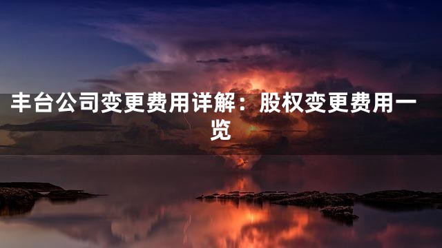 丰台公司变更费用详解：股权变更费用一览