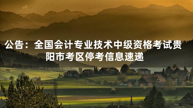 公告：全国会计专业技术中级资格考试贵阳市考区停考信息速递
