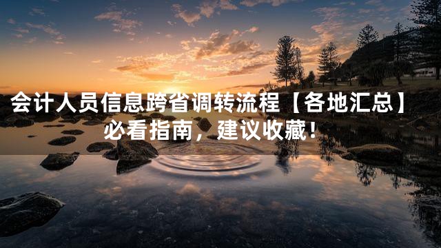 会计人员信息跨省调转流程【各地汇总】必看指南，建议收藏！