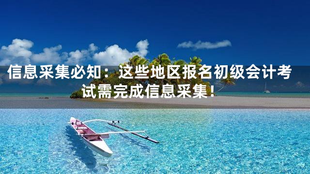 信息采集必知：这些地区报名初级会计考试需完成信息采集！