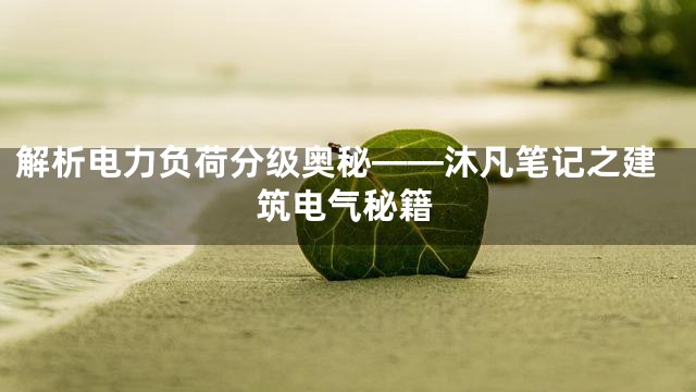 解析电力负荷分级奥秘——沐凡笔记之建筑电气秘籍