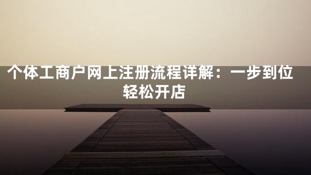 个体工商户网上注册流程详解：一步到位轻松开店