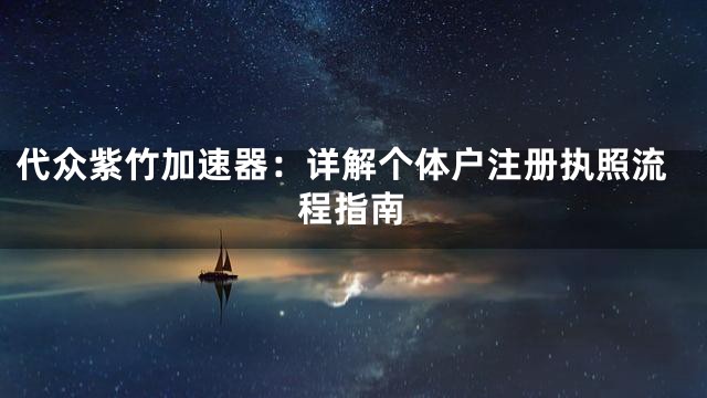 代众紫竹加速器：详解个体户注册执照流程指南
