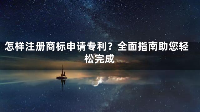 怎样注册商标申请专利？全面指南助您轻松完成