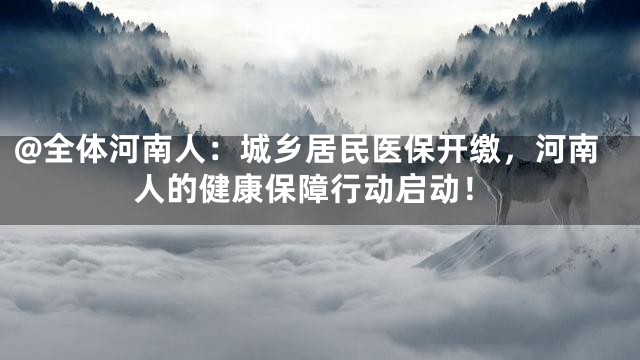 @全体河南人：城乡居民医保开缴，河南人的健康保障行动启动！