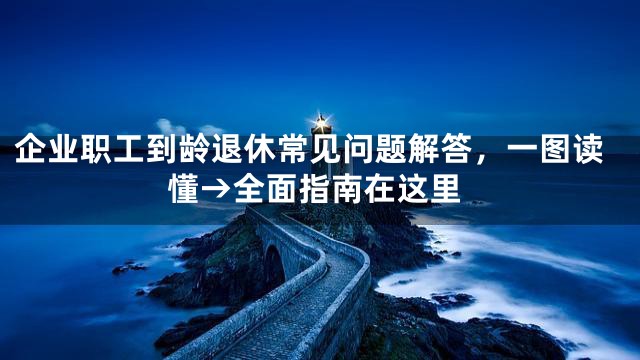 企业职工到龄退休常见问题解答，一图读懂→全面指南在这里